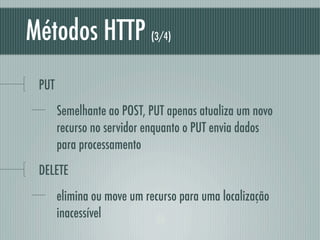 Métodos HTTP               (3/4)



 PUT
       Semelhante ao POST, PUT apenas atualiza um novo
       recurso no servidor enquanto o PUT envia dados
       para processamento
 DELETE
       elimina ou move um recurso para uma localização
       inacessível
 