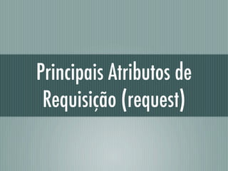 Principais Atributos de
 Requisição (request)
 