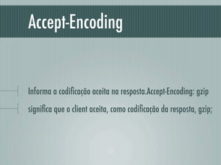 Accept-Encoding


Informa a codiﬁcação aceita na resposta.Accept-Encoding: gzip
signiﬁca que o client aceita, como codiﬁcação da resposta, gzip;
 