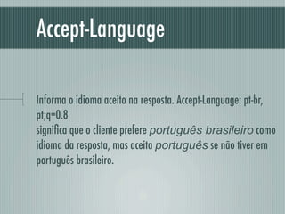Accept-Language

Informa o idioma aceito na resposta. Accept-Language: pt-br,
pt;q=0.8
signiﬁca que o cliente prefere português brasileiro como
idioma da resposta, mas aceita português se não tiver em
português brasileiro.
 
