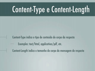 Content-Type e Content-Length


Content-Type indica o tipo de conteúdo do corpo da resposta

     Exemplos: text/html, application/pdf, etc.

Content-Length indica o tamanho do corpo da mensagem de resposta
 