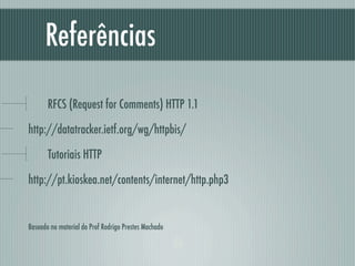 Referências

       RFCS (Request for Comments) HTTP 1.1

http://datatracker.ietf.org/wg/httpbis/

       Tutoriais HTTP

http://pt.kioskea.net/contents/internet/http.php3


Baseado no material do Prof Rodrigo Prestes Machado
 