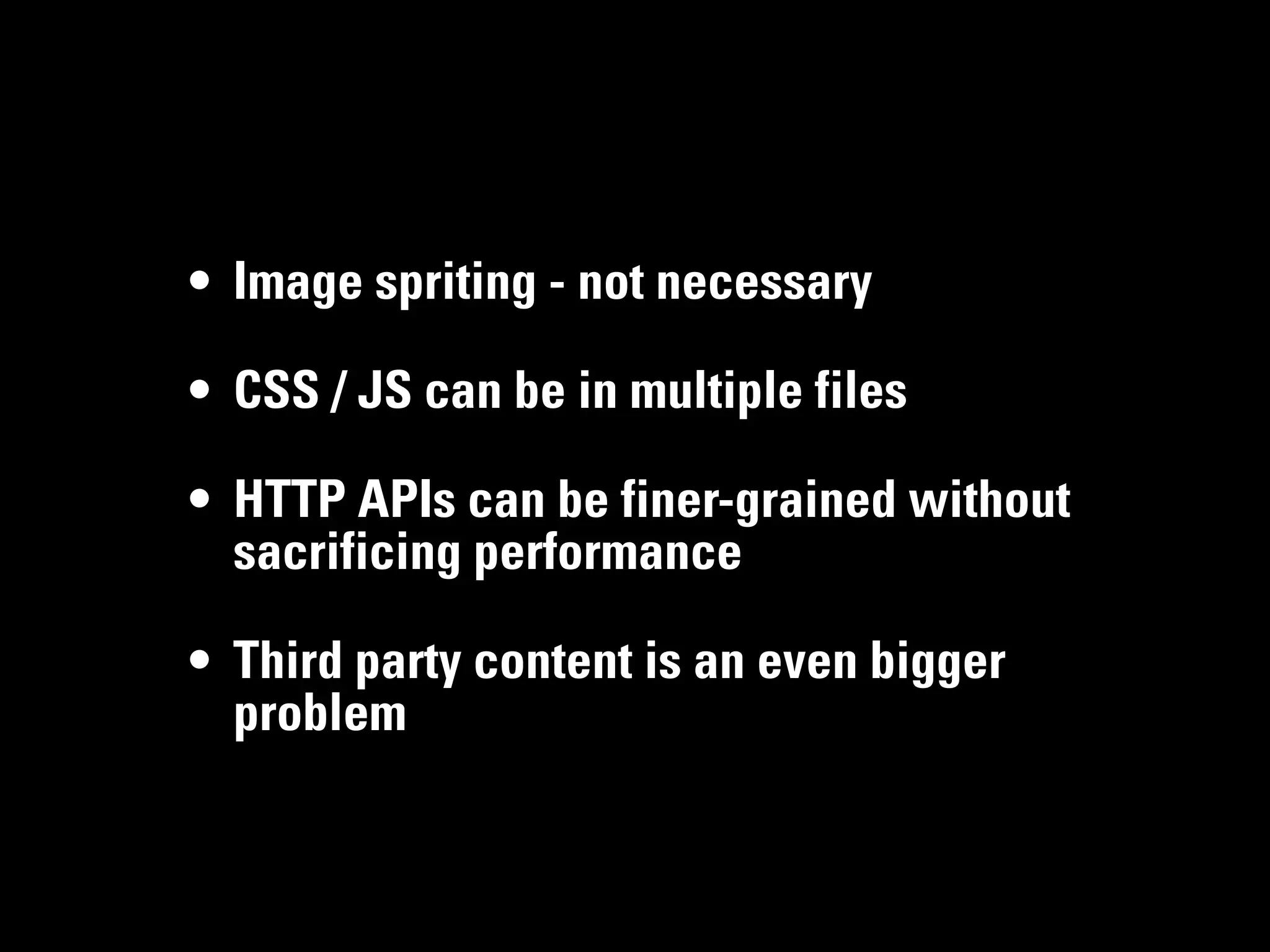 • Image spriting - not necessary

• CSS / JS can be in multiple files

• HTTP APIs can be finer-grained without
  sacrificing performance

• Third party content is an even bigger
  problem
 
