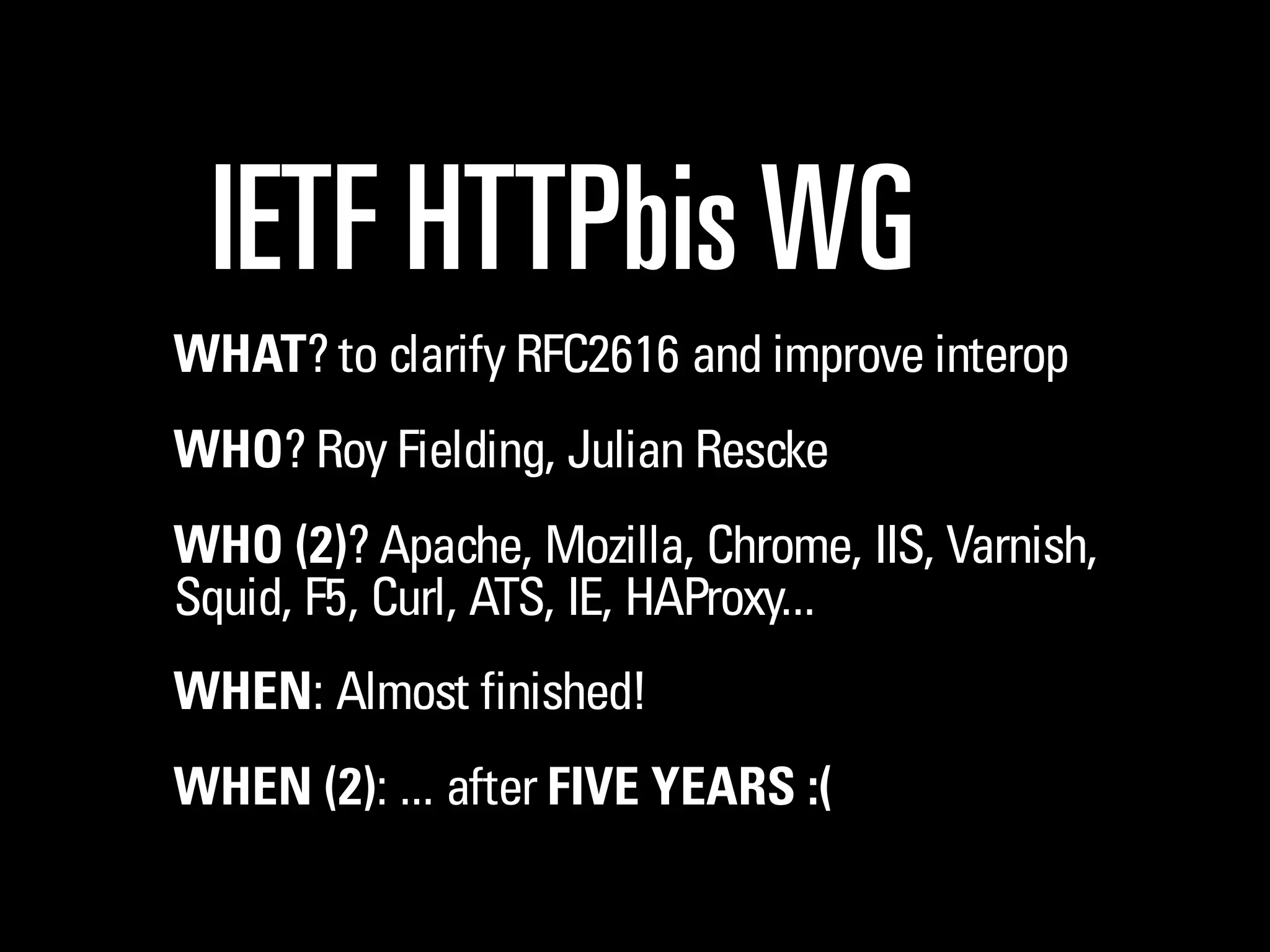 IETF HTTPbis WG
WHAT? to clarify RFC2616 and improve interop
WHO? Roy Fielding, Julian Reschke
WHO (2)? Apache, Mozilla, Chrome, IIS, Varnish,
Squid, F5, Curl, ATS, IE, HAProxy...
WHEN: Almost finished!
WHEN (2): ... after FIVE YEARS :(
 