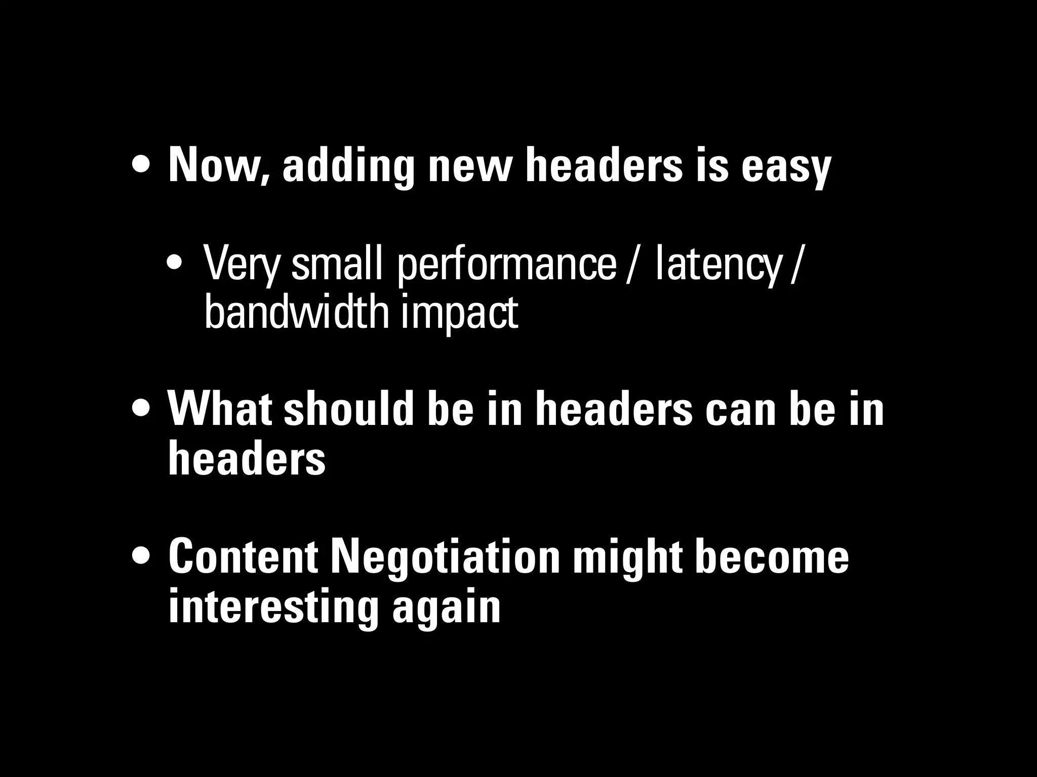 • Now, adding new headers is easy

 • Very small performance / latency /
   bandwidth impact

• What should be in headers can be in
  headers

• Content Negotiation might become
  interesting again
 