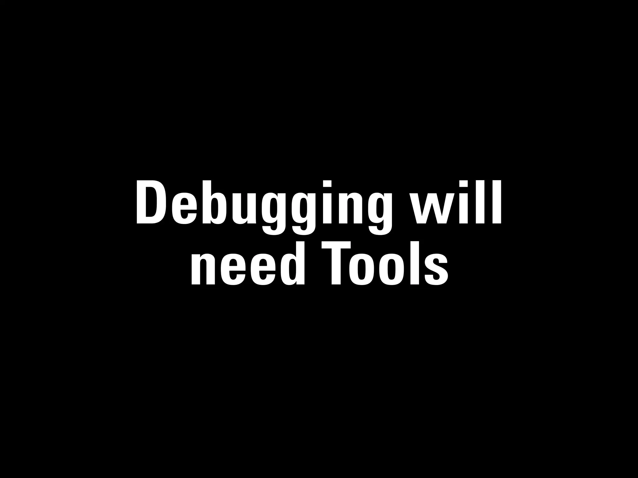 Debugging will
  need Tools
 