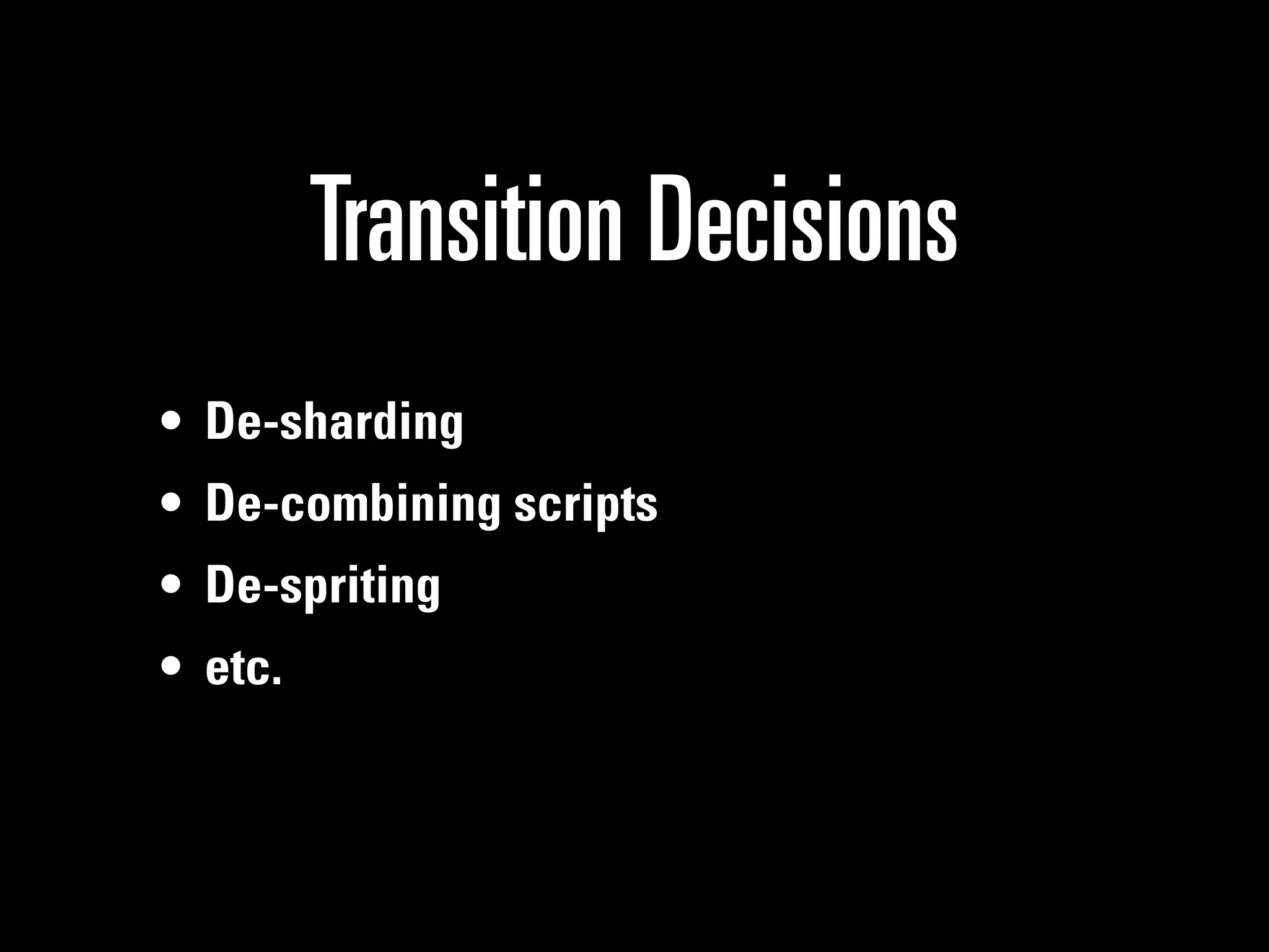 Transition Decisions
• De-sharding
• De-combining scripts
• De-spriting
• etc.
 
