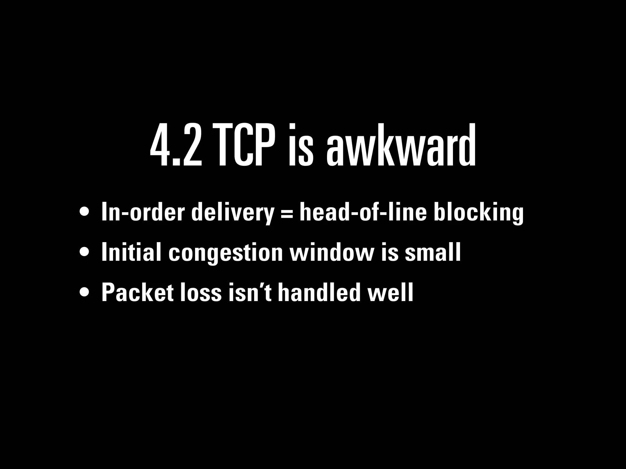 4.2 TCP is awkward
• In-order delivery = head-of-line blocking
• Initial congestion window is small
• Packet loss isn’t handled well
 