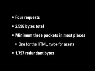 • Four requests

• 2,596 bytes total

• Minimum three packets in most places

 • One for the HTML, two+ for assets

• 1,797 redundant bytes
 