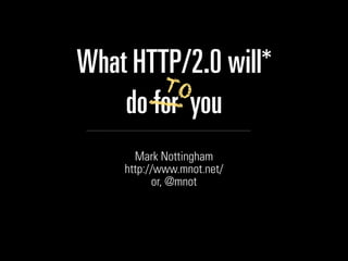 What HTTP/2.0 will*
        TO
      __
    do for you
      Mark Nottingham
    http://www.mnot.net/
          or, @mnot
 