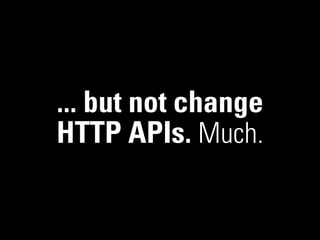 ... but not change
HTTP APIs. Much.
 