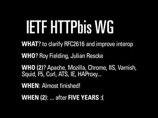 IETF HTTPbis WG
WHAT? to clarify RFC2616 and improve interop
WHO? Roy Fielding, Julian Reschke
WHO (2)? Apache, Mozilla, C...