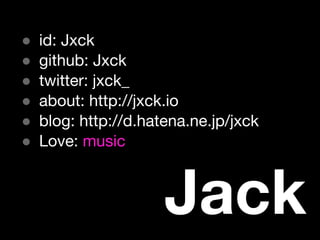 Jack
● id: Jxck
● github: Jxck
● twitter: jxck_
● about: http://jxck.io
● blog: http://d.hatena.ne.jp/jxck
● Love: music
 