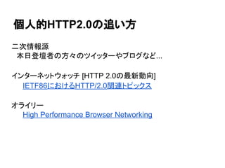 個人的HTTP2.0の追い方
二次情報源
　本日登壇者の方々のツイッターやブログなど...
インターネットウォッチ [HTTP 2.0の最新動向]
IETF86におけるHTTP/2.0関連トピックス
オライリー
High Performance...