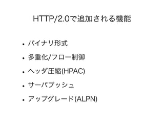 HTTP/2.0で追加される機能

• バイナリ形式
• 多重化/フロー制御
• ヘッダ圧縮(HPAC)
• サーバプッシュ
• アップグレード(ALPN)

 