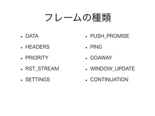 フレームの種類
• DATA
• HEADERS
• PRIORITY
• RST_STREAM
• SETTINGS

• PUSH_PROMISE
• PING
• GOAWAY
• WINDOW_UPDATE
• CONTINUATION

 