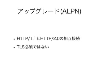 アップグレード(ALPN)

• HTTP/1.1とHTTP/2.0の相互接続
• TLS必須ではない

 