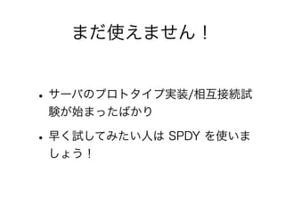 まだ使えません！

• サーバのプロトタイプ実装/相互接続試
験が始まったばかり

• 早く試してみたい人は SPDY を使いま
しょう！

 