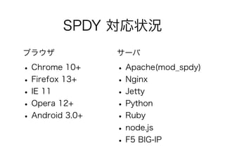 SPDY 対応状況
ブラウザ

サーバ

• Chrome 10+
• Firefox 13+
• IE 11
• Opera 12+
• Android 3.0+

• Apache(mod_spdy)
• Nginx
• Jetty
• Python
• Ruby
• node.js
• F5 BIG-IP

 