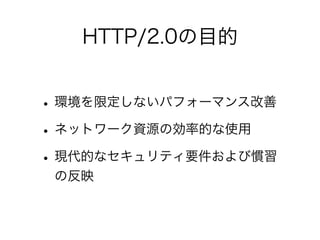 HTTP/2.0の目的

• 環境を限定しないパフォーマンス改善
• ネットワーク資源の効率的な使用
• 現代的なセキュリティ要件および慣習
の反映

 
