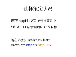 仕様策定状況

• IETF httpbis WG で仕様策定中
• 2014年11月標準化(RFC)を目標
• 現在の状況: Internet-Draft
draft-ietf-httpbis-http2-07

 