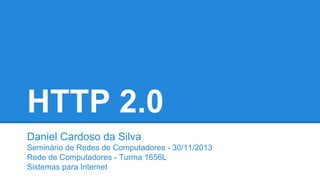 HTTP 2.0
Daniel Cardoso da Silva
Seminário de Redes de Computadores - 30/11/2013
Rede de Computadores - Turma 1656L
Sistemas para Internet

 