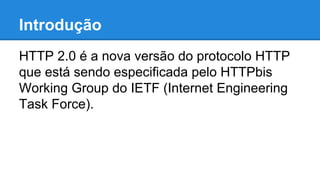 Introdução
HTTP 2.0 é a nova versão do protocolo HTTP
que está sendo especificada pelo HTTPbis
Working Group do IETF (Internet Engineering
Task Force).

 