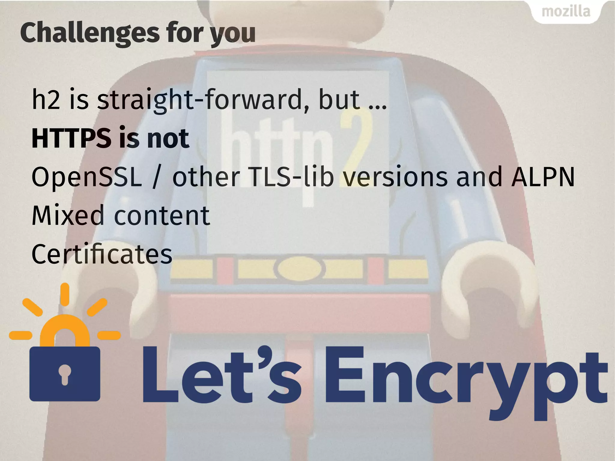 Challenges for you
h2 is straight-forward, but ...
HTTPS is not
OpenSSL / other TLS-lib versions and ALPN
Mixed content
Certificates
 