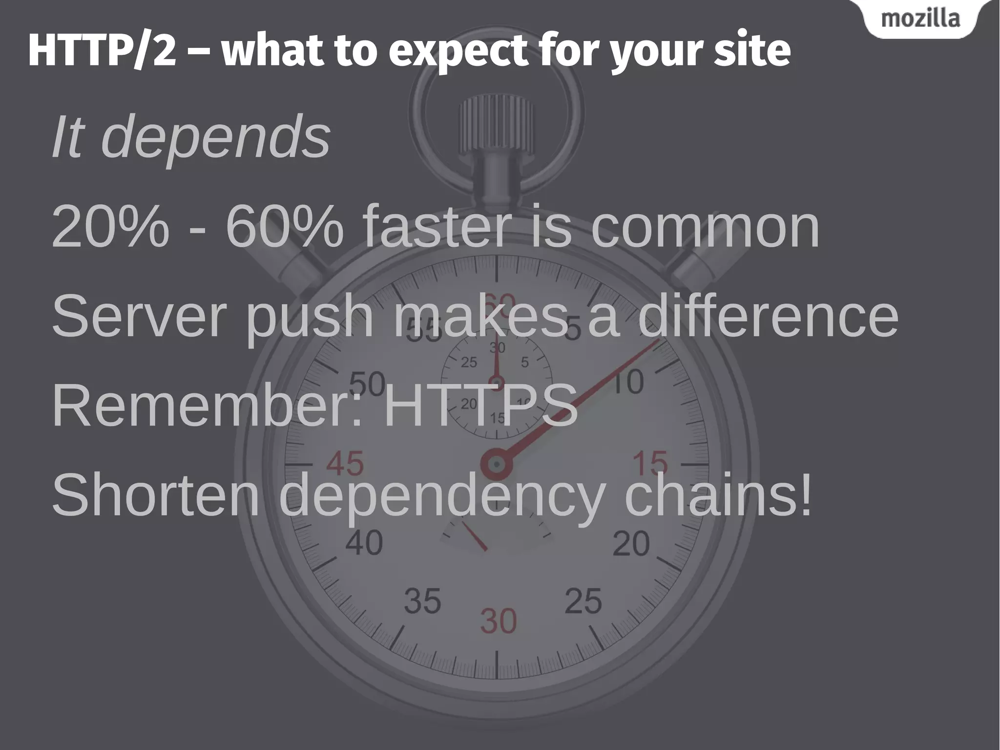 HTTP/2 – what to expect for your site
It depends
20% - 60% faster is common
Server push makes a difference
Remember: HTTPS
Shorten dependency chains!
 