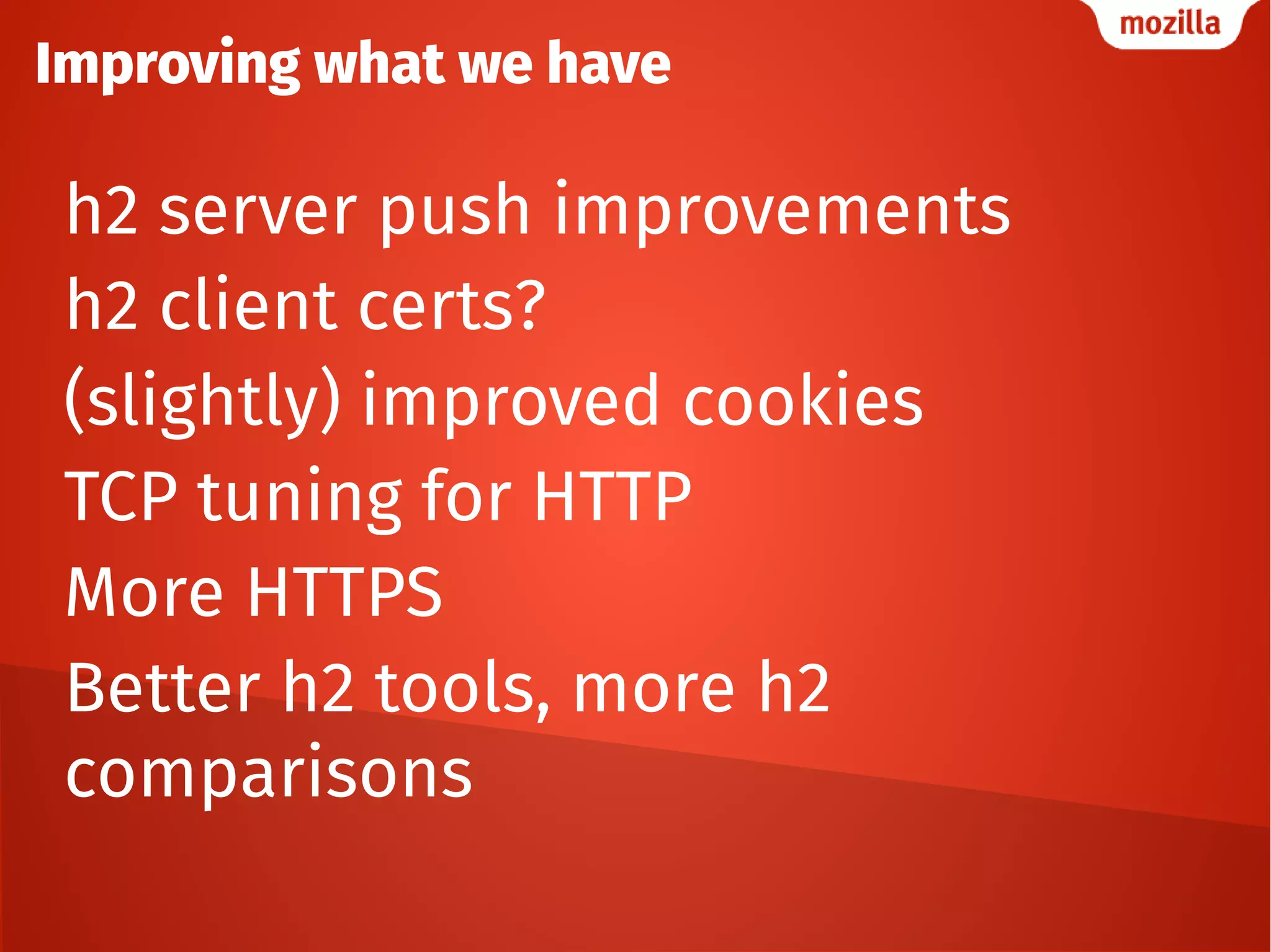 Improving what we have
h2 server push improvements
h2 client certs?
(slightly) improved cookies
TCP tuning for HTTP
More HTTPS
Better h2 tools, more h2
comparisons
 