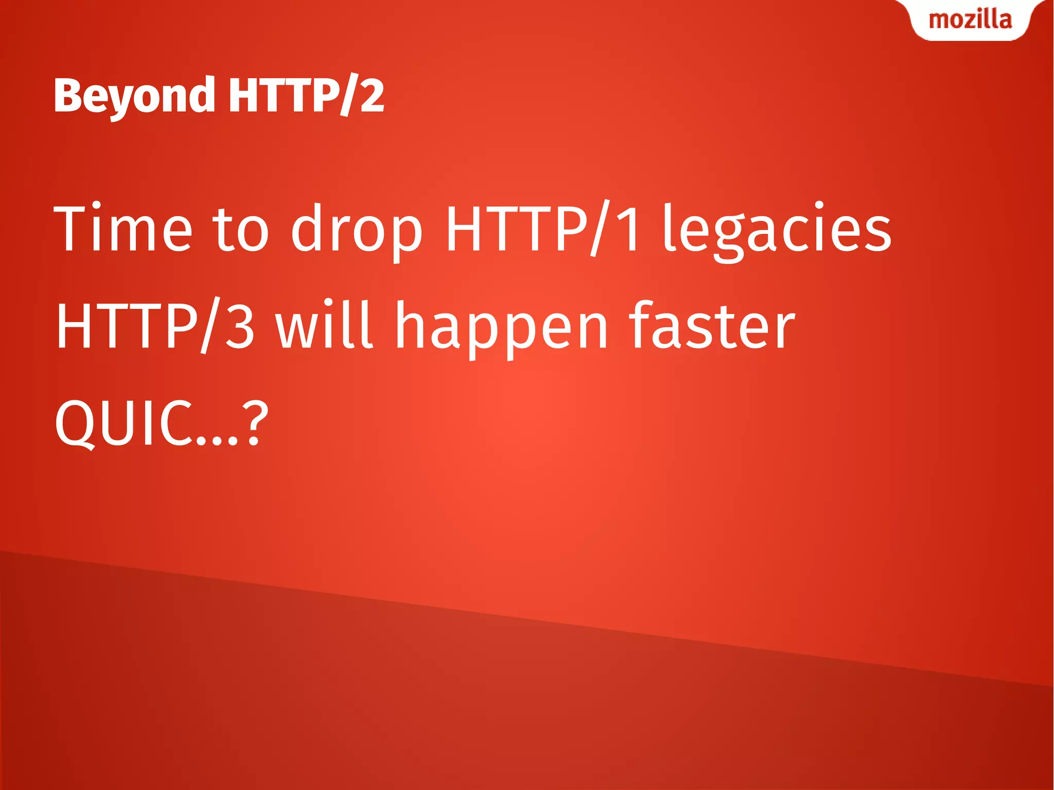 Beyond HTTP/2
Time to drop HTTP/1 legacies
HTTP/3 will happen faster
QUIC…?
 