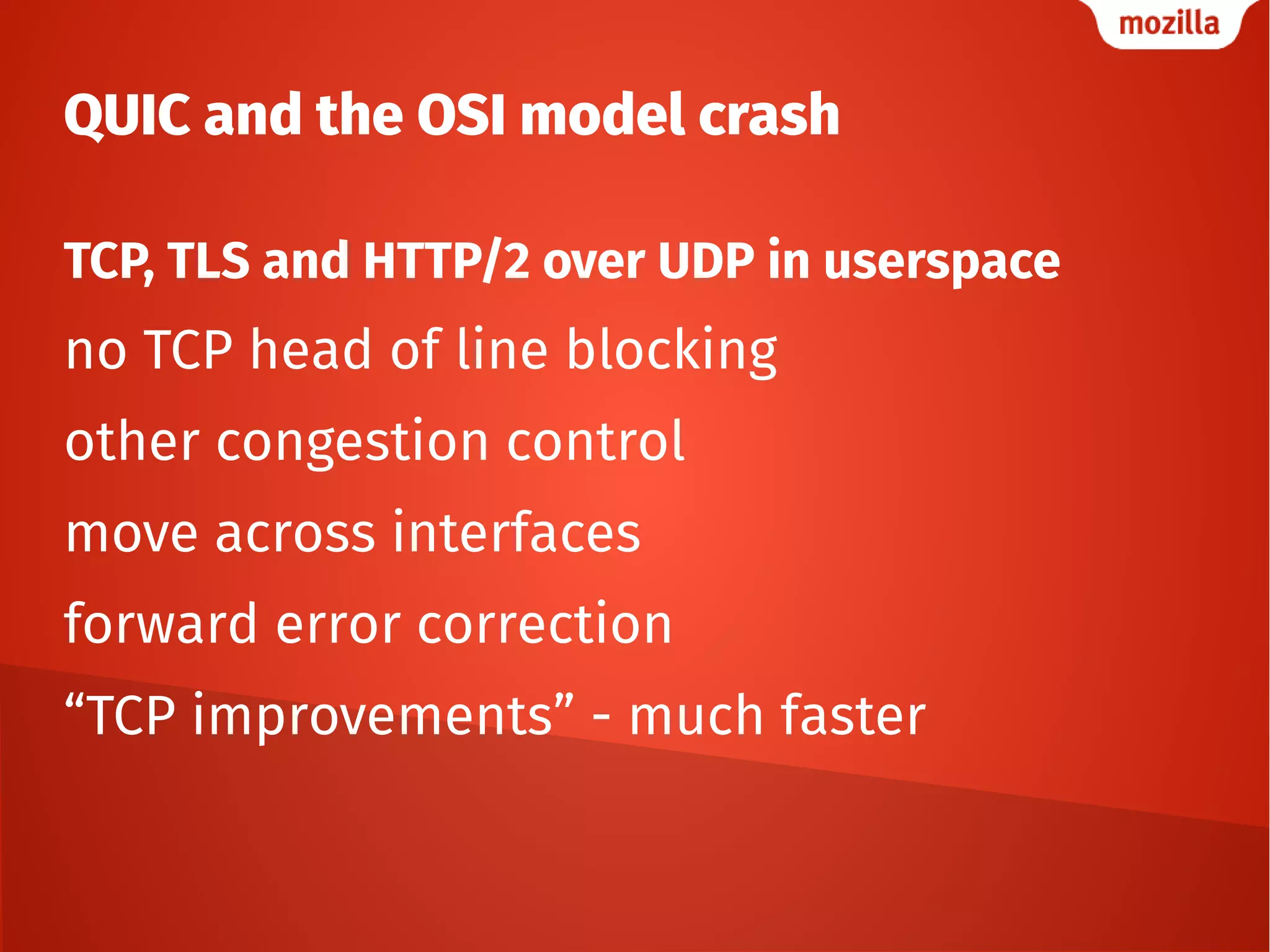 QUIC and the OSI model crash
TCP, TLS and HTTP/2 over UDP in userspace
no TCP head of line blocking
other congestion control
move across interfaces
forward error correction
“TCP improvements” - much faster
 