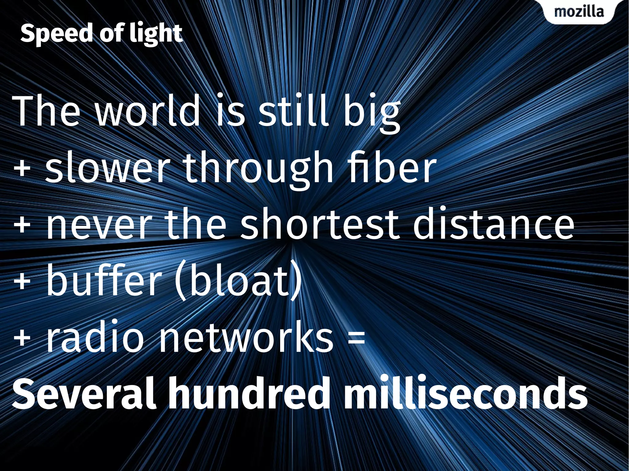 Speed of light
The world is still big
+ slower through fiber
+ never the shortest distance
+ buffer (bloat)
+ radio networks =
Several hundred milliseconds
 