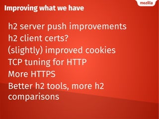 Improving what we have
h2 server push improvements
h2 client certs?
(slightly) improved cookies
TCP tuning for HTTP
More HTTPS
Better h2 tools, more h2
comparisons
 