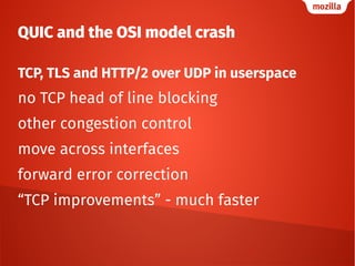 QUIC and the OSI model crash
TCP, TLS and HTTP/2 over UDP in userspace
no TCP head of line blocking
other congestion control
move across interfaces
forward error correction
“TCP improvements” - much faster
 