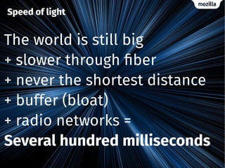 Speed of light
The world is still big
+ slower through fiber
+ never the shortest distance
+ buffer (bloat)
+ radio networks =
Several hundred milliseconds
 