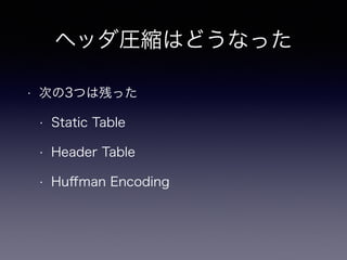 ヘッダ圧縮はどうなった 
• 次の3つは残った 
• Static Table 
• Header Table 
• Huffman Encoding 
 