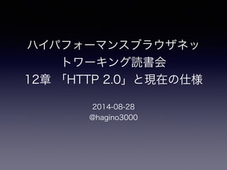 ハイパフォーマンスブラウザネッ 
トワーキング読書会 
12章 「HTTP 2.0」と現在の仕様 
2014-08-28 
@hagino3000 
 