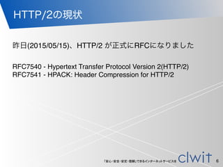 「安心・安全・安定・信頼」できるインターネットサービスを
HTTP/2の現状
昨日(2015/05/15)、HTTP/2 が正式にRFCになりました
RFC7540 - Hypertext Transfer Protocol Version 2(HTTP/2)
RFC7541 - HPACK: Header Compression for HTTP/2
6
 