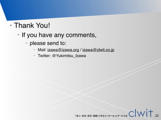 「安心・安全・安定・信頼」できるインターネットサービスを
• Thank You!
• If you have any comments,
• please send to:
• Mail: izawa@izawa.org / izawa@clwit.co.jp
• Twitter: @Yukimitsu_Izawa
22
 