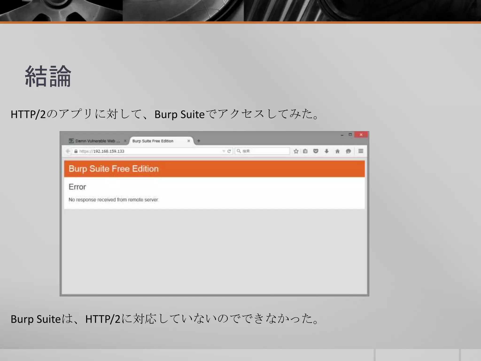 結論
HTTP/2のアプリに対して、Burp Suiteでアクセスしてみた。
Burp Suiteは、HTTP/2に対応していないのでできなかった。
 