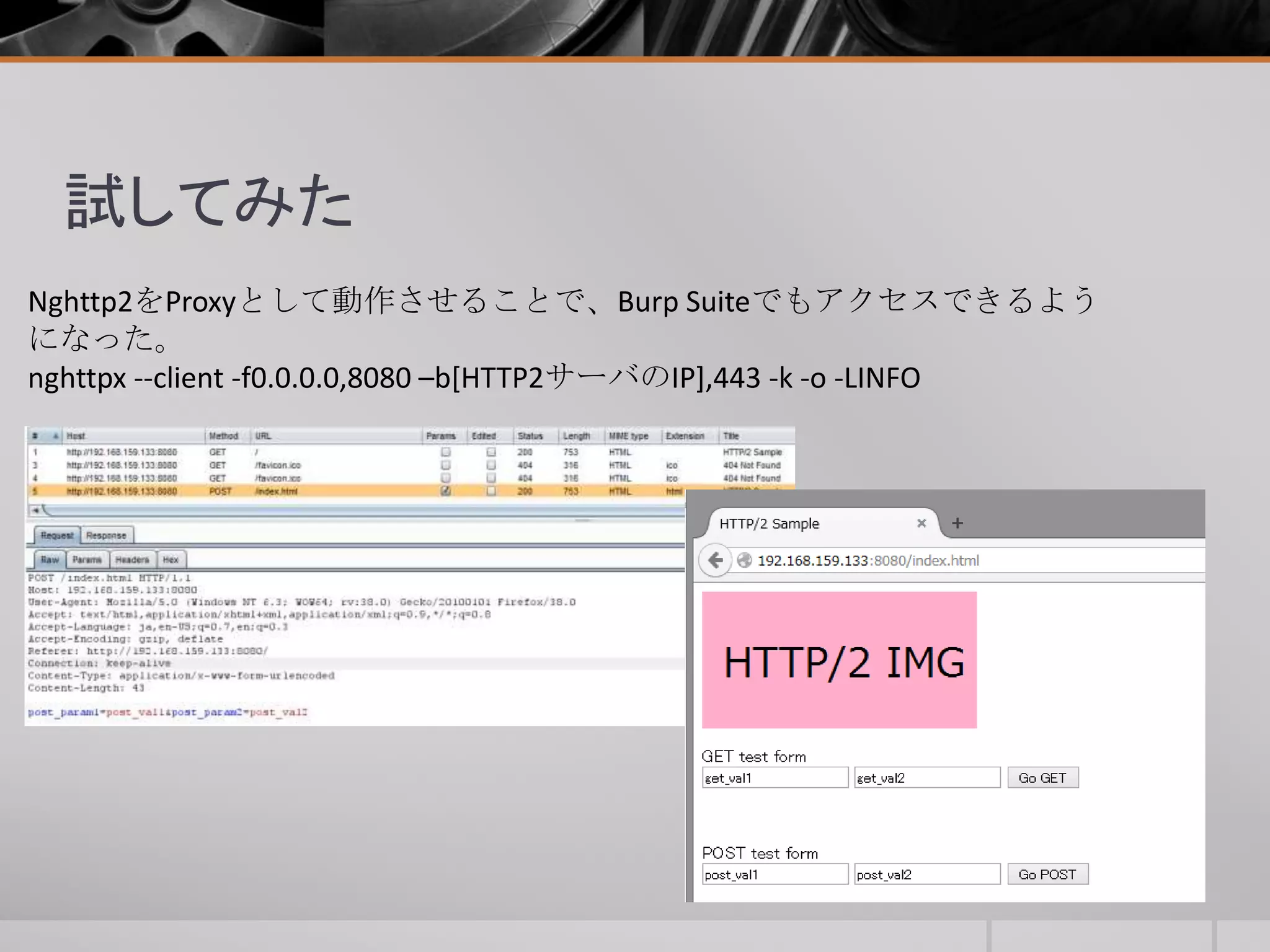 試してみた
Nghttp2をProxyとして動作させることで、Burp Suiteでもアクセスできるよう
になった。
nghttpx --client -f0.0.0.0,8080 –b[HTTP2サーバのIP],443 -k -o -LINFO
 