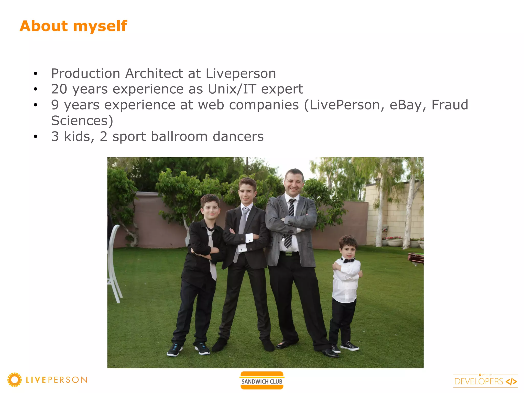 About myself
• Production Architect at Liveperson
• 20 years experience as Unix/IT expert
• 9 years experience at web companies (LivePerson, eBay, Fraud
Sciences)
• 3 kids, 2 sport ballroom dancers
 