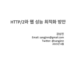 HTTP/2와 웹 성능 최적화 방안
강상진
sangjinn@gmail.com
https://brunch.co.kr/@sangjinkang
 