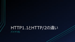 HTTP1.1とHTTP/2の違い
バイナリ化
 
