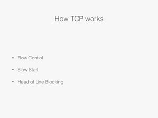 How TCP works
• Flow Control
• Slow Start
• Head of Line Blocking
 