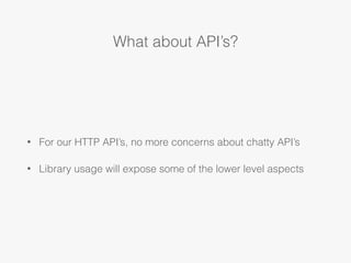 What about API’s?
• For our HTTP API’s, no more concerns about chatty API’s
• Library usage will expose some of the lower ...