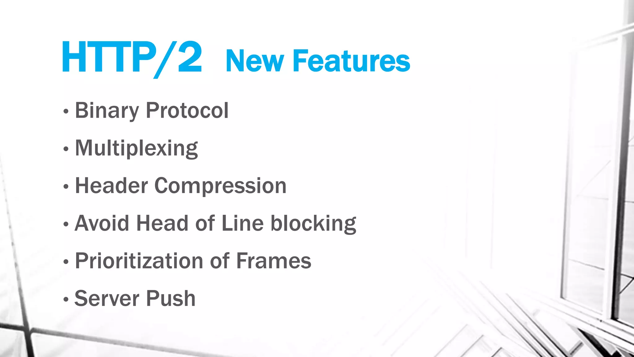 HTTP/2 New Features
• Binary Protocol
• Multiplexing
• Header Compression
• Avoid Head of Line blocking
• Prioritization of Frames
• Server Push
 