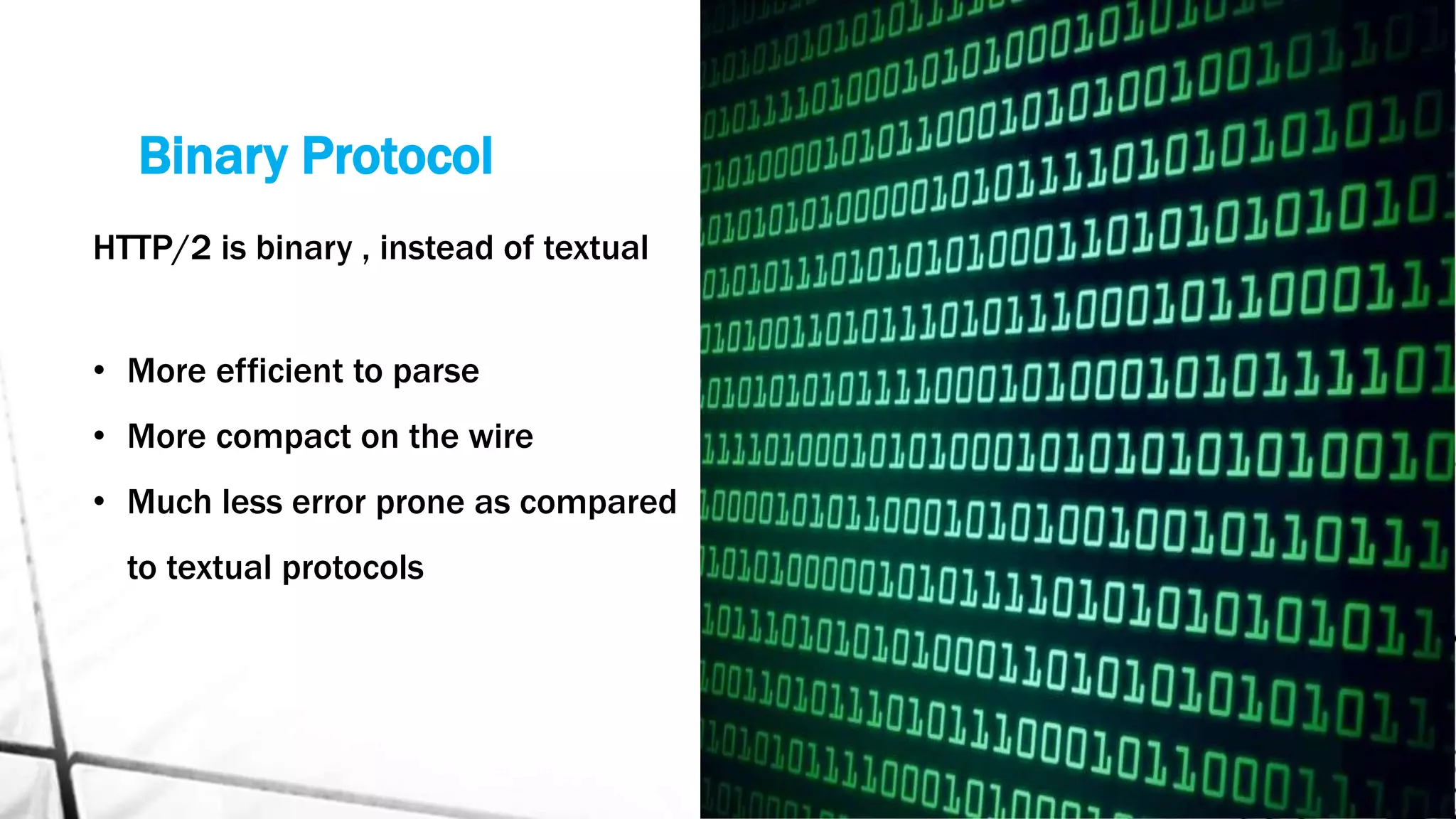 Binary Protocol
HTTP/2 is binary , instead of textual
• More efficient to parse
• More compact on the wire
• Much less error prone as compared
to textual protocols
 
