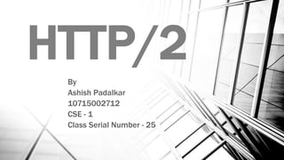 HTTP/2
By
Ashish Padalkar
10715002712
CSE - 1
Class Serial Number - 25
 